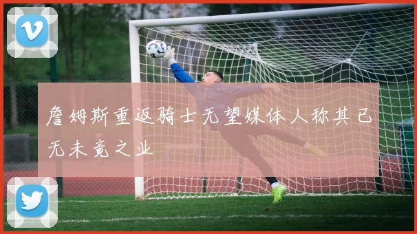 詹姆斯重返骑士无望媒体人称其已无未竟之业