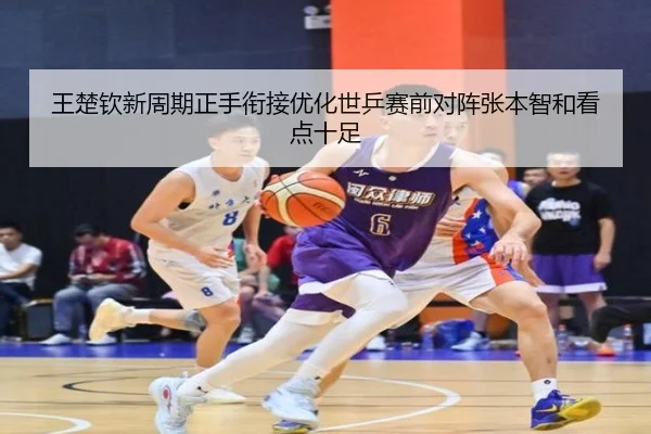 王楚钦新周期正手衔接优化世乒赛前对阵张本智和看点十足