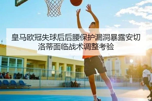皇马欧冠失球后后腰保护漏洞暴露安切洛蒂面临战术调整考验